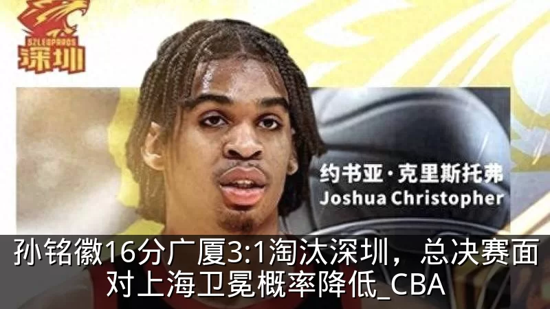 孙铭徽16分广厦3:1淘汰深圳，总决赛面对上海卫冕概率降低_CBA